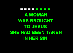 A WOMAN
WAS BROUGHT

TO JESUS
SHE HAD BEEN TAKEN
IN HER SIN
