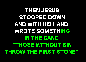 THEN JESUS
STOOPED DOWN
AND WITH HIS HAND
WROTE SOMETHING
IN THE SAND
THOSE WITHOUT SIN
THROW THE FIRST STONE