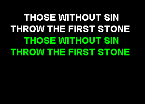 THOSE WITHOUT SIN
THROW THE FIRST STONE
THOSE WITHOUT SIN
THROW THE FIRST STONE
