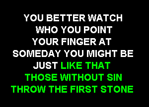 YOU BETTER WATCH
WHO YOU POINT
YOUR FINGER AT
SOMEDAY YOU MIGHT BE
JUST LIKE THAT
THOSE WITHOUT SIN
THROW THE FIRST STONE