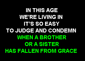 IN THIS AGE
WERE LIVING IN
ITS SO EASY
TO JUDGE AND CONDEMN
WHEN A BROTHER
OR A SISTER
HAS FALLEN FROM GRACE