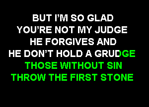 BUT PM SO GLAD
YOWRE NOT MY JUDGE
HE FORGIVES AND
HE DOWT HOLD A GRUDGE
THOSE WITHOUT SIN
THROW THE FIRST STONE