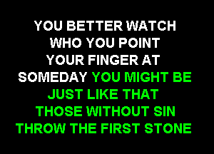YOU BETTER WATCH
WHO YOU POINT
YOUR FINGER AT
SOMEDAY YOU MIGHT BE
JUST LIKE THAT
THOSE WITHOUT SIN
THROW THE FIRST STONE