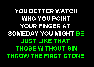 YOU BETTER WATCH
WHO YOU POINT
YOUR FINGER AT
SOMEDAY YOU MIGHT BE
JUST LIKE THAT
THOSE WITHOUT SIN
THROW THE FIRST STONE