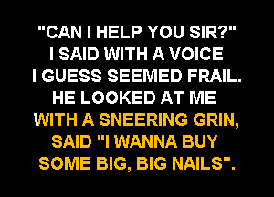 CAN I HELP YOU SIR?
I SAID WITH A VOICE

I GUESS SEEMED FRAIL.
HE LOOKED AT ME

WITH A SNEERING GRIN,
SAID I WANNA BUY

SOME BIG, BIG NAILS.