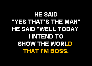 HE SAID
YES THAT'S THE MAN
HE SAID WELL TODAY
I INTEND TO
SHOW THE WORLD
THAT I'M BOSS.