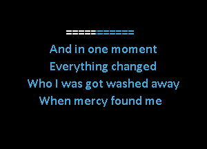 And in one moment
Everything changed

Who I was got washed away
When mercy found me