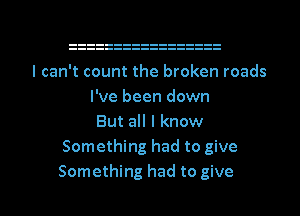 I can't count the broken roads
I've been down
But all I know
Something had to give

Something had to give I