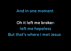 And in one moment

Oh it left me broken

left me hopeless
But that's where I met Jesus