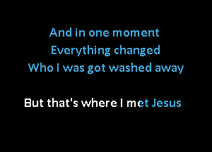 And in one moment
Everything changed
Who I was got washed away

But that's where I met Jesus