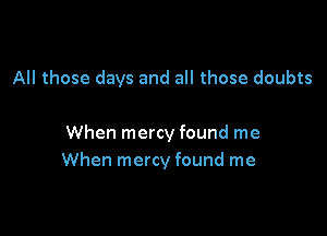 All those days and all those doubts

When mercy found me
When mercy found me