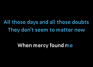 All those days and all those doubts
They don't seem to matter now

When mercy found me