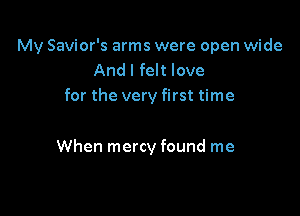 My Savior's arms were open wide
And I felt love
for the very first time

When mercy found me
