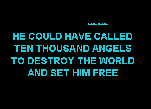 HE COULD HAVE CALLED
TEN THOUSAND ANGELS
T0 DESTROY THE WORLD
AND SET HIM FREE