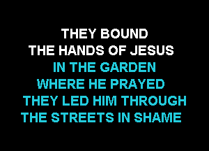 THEY BOUND
THE HANDS OF JESUS
IN THE GARDEN
WHERE HE PRAYED
THEY LED HIM THROUGH
THE STREETS IN SHAME
