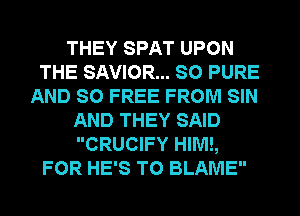 THEY SPAT UPON
THE SAVIOR... SO PURE
AND SO FREE FROM SIN
AND THEY SAID
CRUCIFY HIM!,
FOR HE'S T0 BLAME