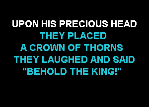 UPON HIS PRECIOUS HEAD
THEY PLACED
A CROWN 0F THORNS
THEY LAUGHED AND SAID
BEHOLD THE KING!