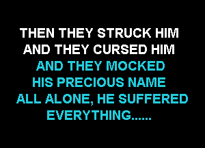 THEN THEY STRUCK HIM
AND THEY CURSED HIM
AND THEY MOCKED
HIS PRECIOUS NAME
ALL ALONE, HE SUFFERED
EVERYTHING ......