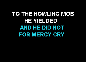 TO THE HOWLING MOB
HE YIELDED
AND HE DID NOT

FOR MERCY CRY