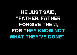 HE JUST SAID,
FATHER, FATHER
FORGIVE THEM,
FOR THEY KNOW NOT
WHAT THEY'VE DONE