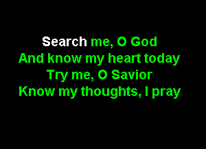 Search me, O God
And know my heart today

Try me, 0 Savior
Know my thoughts, I pray