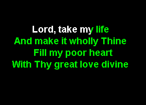 Lord, take my life
And make it wholly Thine

Fill my poor heart
With Thy great love divine