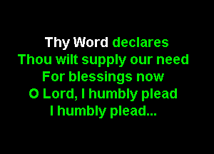 Thy Word declares
Thou wilt supply our need

For blessings now
0 Lord, I humbly plead
I humbly plead...