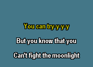 You can try-y-y-y

But you know that you

Can't fight the moonlight