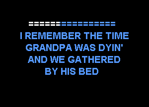 I REMEMBER THE TIME
GRANDPA WAS DYIN'
AND WE GATHERED

BY HIS BED

g