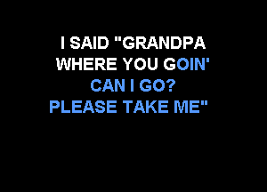 I SAID GRANDPA
WHERE YOU GOIN'
CAN I GO?

PLEASE TAKE ME