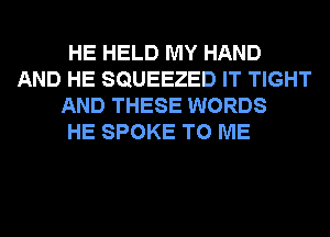 HE HELD MY HAND
AND HE SQUEEZED IT TIGHT

AND THESE WORDS

HE SPOKE TO ME