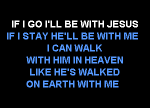 IF I GO I'LL BE WITH JESUS
IF I STAY HE'LL BE WITH ME
I CAN WALK
WITH HIM IN HEAVEN
LIKE HE'S WALKED
ON EARTH WITH ME