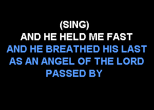 (SING)
AND HE HELD ME FAST
AND HE BREATHED HIS LAST
AS AN ANGEL OF THE LORD
PASSED BY