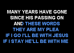 MANY YEARS HAVE GONE
SINCE HIS PASSING ON
AND THESE WORDS
THEY ARE MY PLEA
IF I GO I'LL BE WITH JESUS
IF I STAY HE'LL BE WITH ME