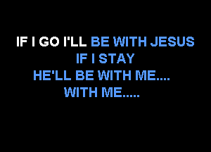 IF I GO I'LL BE WITH JESUS
IF I STAY
HE'LL BE WITH ME...

WITH ME .....