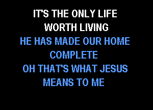 IT'S THE ONLY LIFE
WORTH LIVING
HE HAS MADE OUR HOME
COMPLETE
0H THAT'S WHAT JESUS
MEANS TO ME