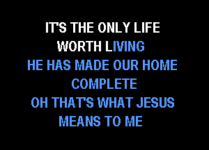 IT'S THE ONLY LIFE
WORTH LIVING
HE HAS MADE OUR HOME
COMPLETE
0H THAT'S WHAT JESUS
MEANS TO ME