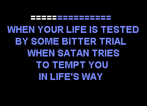 WHEN YOUR LIFE IS TESTED
BY SOME BITTER TRIAL
WHEN SATAN TRIES
T0 TEMPT YOU
IN LIFE'S WAY