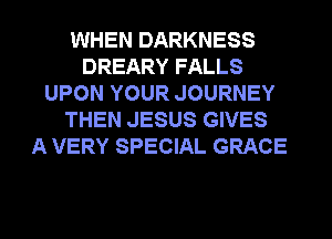 WHEN DARKNESS
DREARY FALLS
UPON YOUR JOURNEY

THEN JESUS GIVES
A VERY SPECIAL GRACE