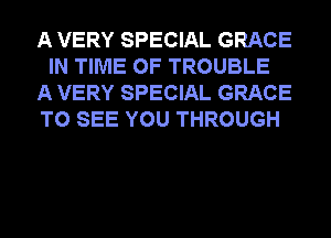 A VERY SPECIAL GRACE
IN TIME OF TROUBLE
A VERY SPECIAL GRACE
TO SEE YOU THROUGH