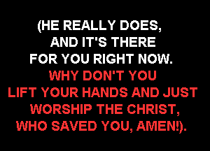 (HE REALLY DOES,
AND IT'S THERE
FOR YOU RIGHT NOW.
WHY DON'T YOU
LIFT YOUR HANDS AND JUST
WORSHIP THE CHRIST,
WHO SAVED YOU, AMEND.