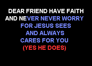 DEAR FRIEND HAVE FAITH
AND NEVER NEVER WORRY
FOR JESUS SEES
AND ALWAYS
CARES FOR YOU
(YES HE DOES)