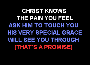 CHRIST KNOWS
THE PAIN YOU FEEL
ASK HIM T0 TOUCH YOU
HIS VERY SPECIAL GRACE
WILL SEE YOU THROUGH
(THAT'S A PROMISE)