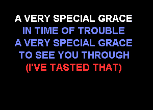 A VERY SPECIAL GRACE
IN TIME OF TROUBLE
A VERY SPECIAL GRACE
TO SEE YOU THROUGH
(I'VE TASTED THAT)