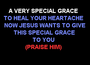 A VERY SPECIAL GRACE
T0 HEAL YOUR HEARTACHE
now JESUS WANTS TO GIVE
THIS SPECIAL GRACE
TO YOU
(PRAISE HIM)