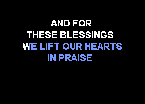 AND FOR
THESE BLESSINGS
WE LIFT OUR HEARTS

IN PRAISE