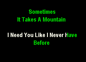 Sometimes
It Takes A Mountain

I Need You Like I Never Have
Before