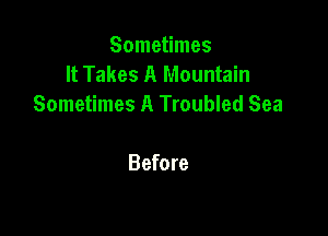 Sometimes
It Takes A Mountain
Sometimes A Troubled Sea

Before