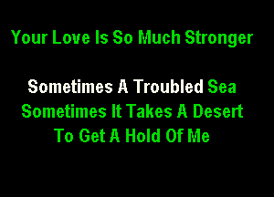 Your Love Is So Much Stronger

Sometimes A Troubled Sea
Sometimes It Takes A Desert
To Get A Hold Of Me