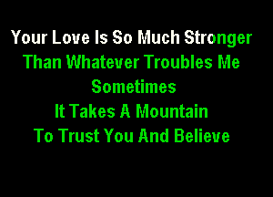 Your Love Is So Much Stronger
Than Whatever Troubles Me
Sometimes

It Takes A Mountain
To Trust You And Believe